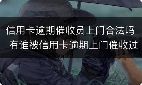 信用卡逾期催收员上门合法吗 有谁被信用卡逾期上门催收过