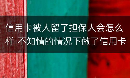 信用卡被人留了担保人会怎么样 不知情的情况下做了信用卡担保人怎么办