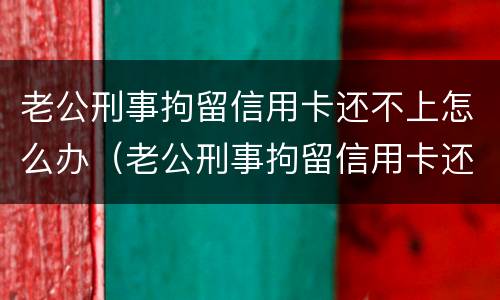 老公刑事拘留信用卡还不上怎么办（老公刑事拘留信用卡还不上怎么办呢）