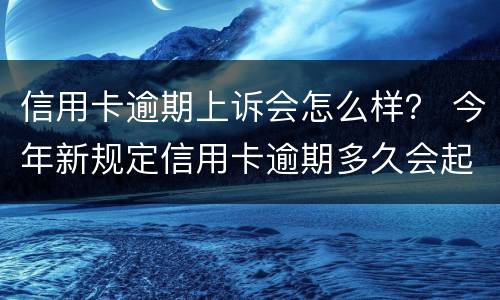 信用卡逾期上诉会怎么样？ 今年新规定信用卡逾期多久会起诉