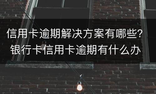 信用卡逾期解决方案有哪些？ 银行卡信用卡逾期有什么办