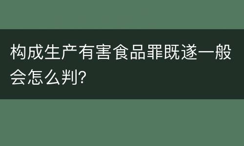 构成生产有害食品罪既遂一般会怎么判？