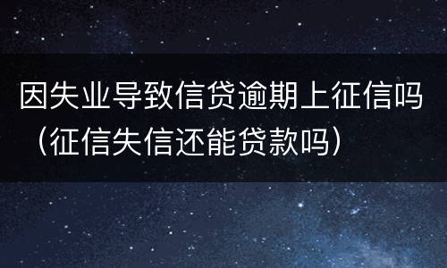 因失业导致信贷逾期上征信吗（征信失信还能贷款吗）