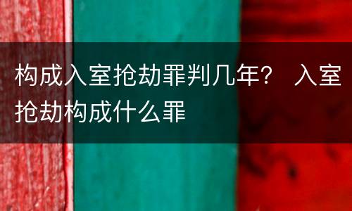 构成入室抢劫罪判几年？ 入室抢劫构成什么罪