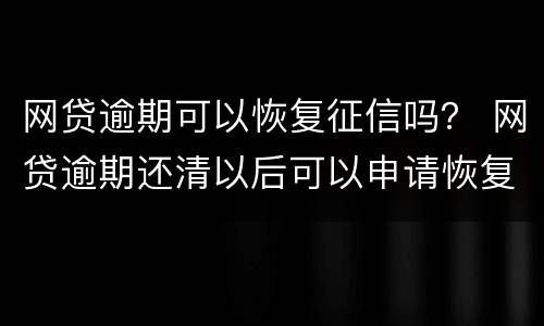 网贷逾期可以恢复征信吗？ 网贷逾期还清以后可以申请恢复征信吗