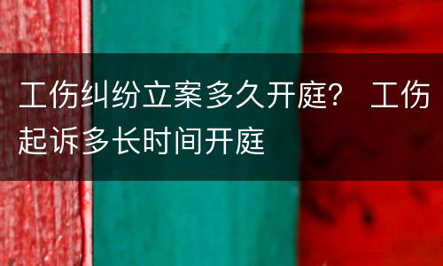 工伤纠纷立案多久开庭？ 工伤起诉多长时间开庭