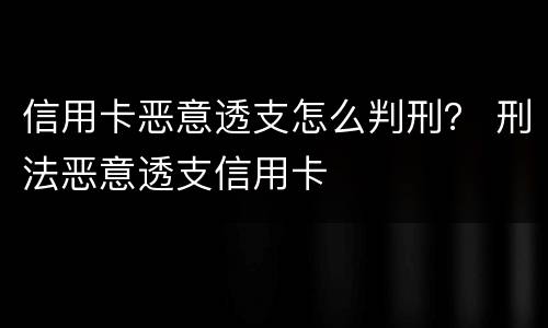 信用卡恶意透支怎么判刑？ 刑法恶意透支信用卡
