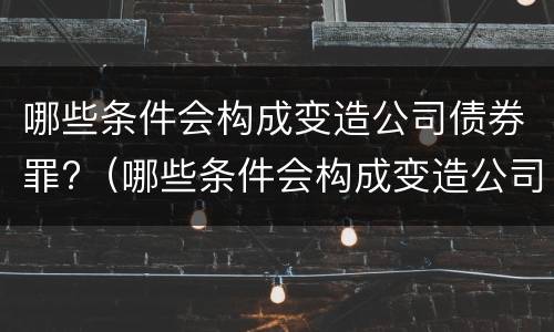 哪些条件会构成变造公司债券罪?（哪些条件会构成变造公司债券罪名）