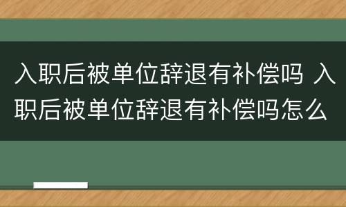 入职后被单位辞退有补偿吗 入职后被单位辞退有补偿吗怎么办