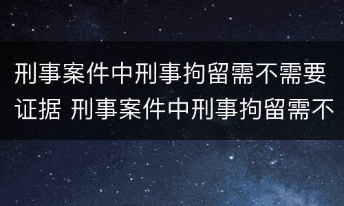 刑事案件中刑事拘留需不需要证据 刑事案件中刑事拘留需不需要证据审查