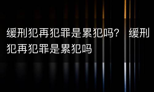 缓刑犯再犯罪是累犯吗？ 缓刑犯再犯罪是累犯吗