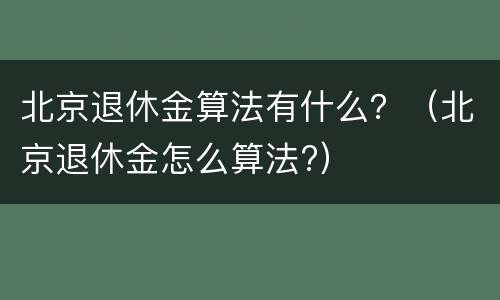 北京退休金算法有什么？（北京退休金怎么算法?）