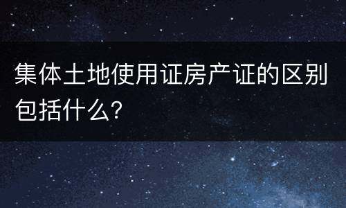 集体土地使用证房产证的区别包括什么？