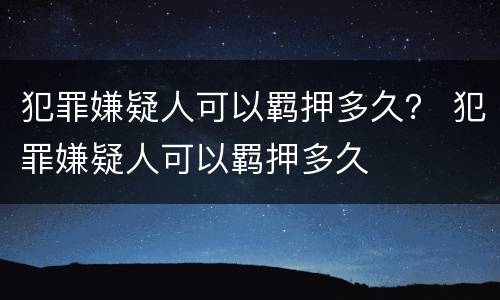 犯罪嫌疑人可以羁押多久？ 犯罪嫌疑人可以羁押多久