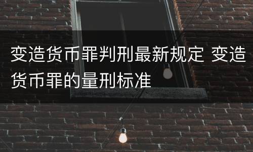 变造货币罪判刑最新规定 变造货币罪的量刑标准