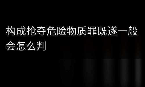 构成抢夺危险物质罪既遂一般会怎么判