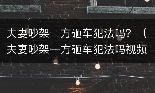 夫妻吵架一方砸车犯法吗？（夫妻吵架一方砸车犯法吗视频）