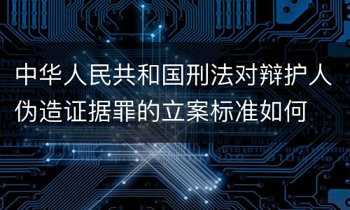 中华人民共和国刑法对辩护人伪造证据罪的立案标准如何