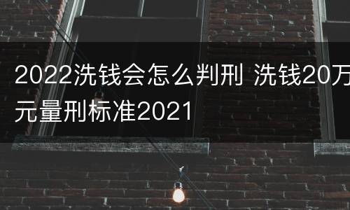 2022洗钱会怎么判刑 洗钱20万元量刑标准2021