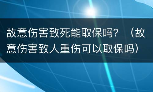 故意伤害致死能取保吗？（故意伤害致人重伤可以取保吗）