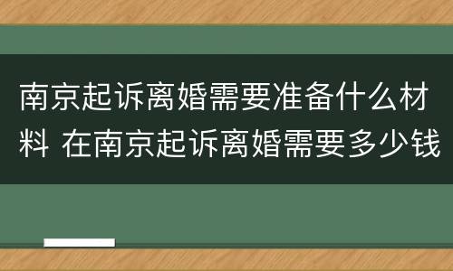 南京起诉离婚需要准备什么材料 在南京起诉离婚需要多少钱