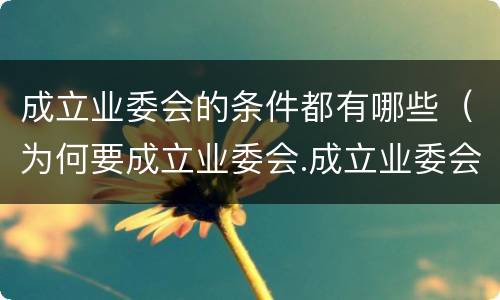 成立业委会的条件都有哪些（为何要成立业委会.成立业委会的好处有哪些）