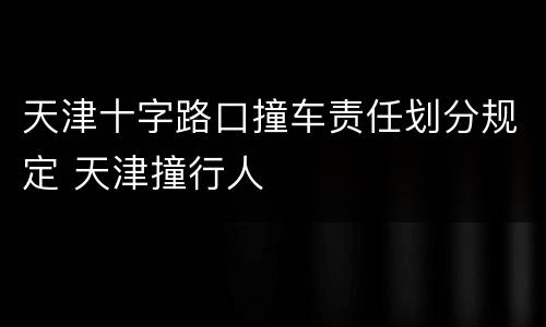 天津十字路口撞车责任划分规定 天津撞行人