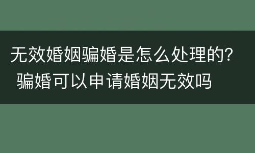 无效婚姻骗婚是怎么处理的？ 骗婚可以申请婚姻无效吗