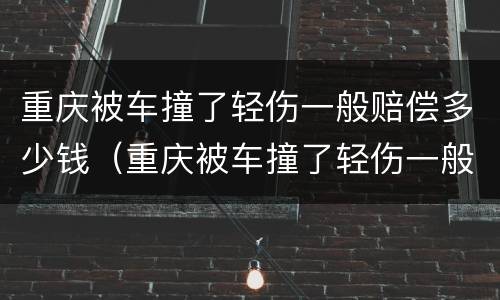 重庆被车撞了轻伤一般赔偿多少钱（重庆被车撞了轻伤一般赔偿多少钱啊）