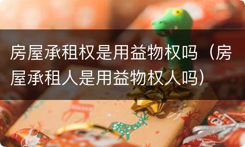 房屋承租权是用益物权吗（房屋承租人是用益物权人吗）