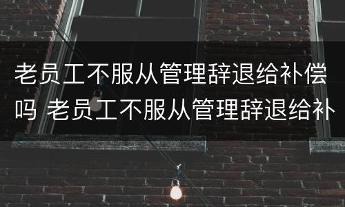 老员工不服从管理辞退给补偿吗 老员工不服从管理辞退给补偿吗合法吗