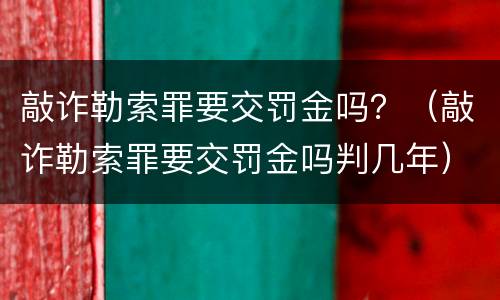 敲诈勒索罪要交罚金吗？（敲诈勒索罪要交罚金吗判几年）