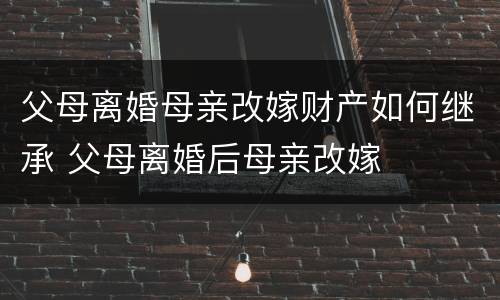 父母离婚母亲改嫁财产如何继承 父母离婚后母亲改嫁