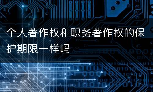 个人著作权和职务著作权的保护期限一样吗