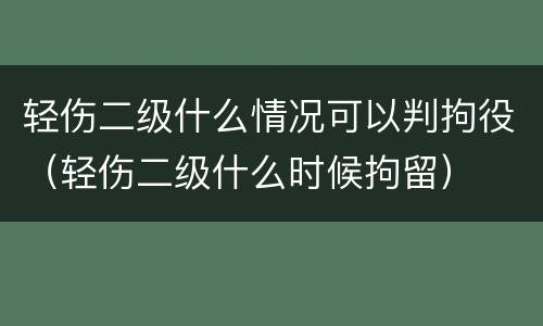 轻伤二级什么情况可以判拘役（轻伤二级什么时候拘留）