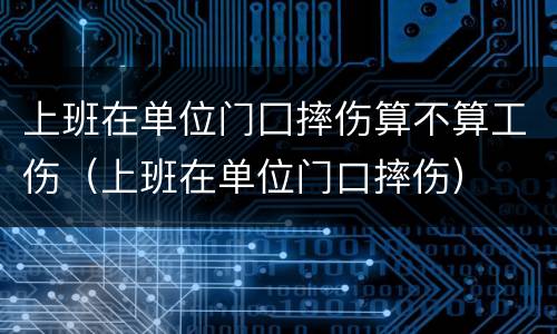 上班在单位门囗摔伤算不算工伤（上班在单位门口摔伤）