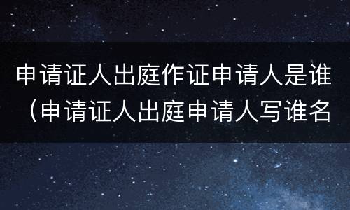 申请证人出庭作证申请人是谁（申请证人出庭申请人写谁名字）