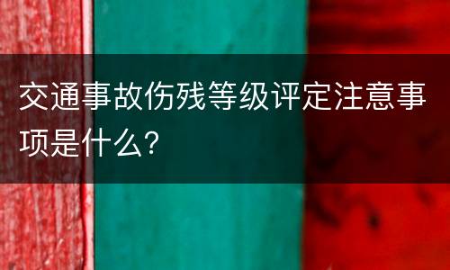 交通事故伤残等级评定注意事项是什么？