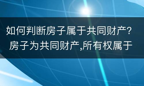 如何判断房子属于共同财产？ 房子为共同财产,所有权属于谁