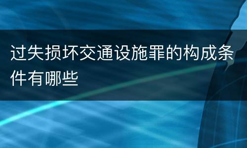 过失损坏交通设施罪的构成条件有哪些
