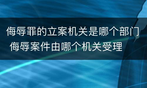侮辱罪的立案机关是哪个部门 侮辱案件由哪个机关受理