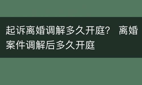 起诉离婚调解多久开庭？ 离婚案件调解后多久开庭