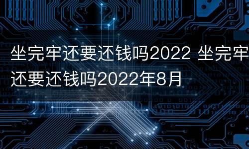 坐完牢还要还钱吗2022 坐完牢还要还钱吗2022年8月