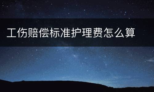工伤赔偿标准护理费怎么算