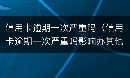 信用卡逾期一次严重吗（信用卡逾期一次严重吗影响办其他信用卡吗）