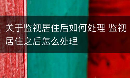 关于监视居住后如何处理 监视居住之后怎么处理