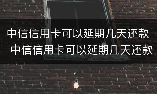 中信信用卡可以延期几天还款 中信信用卡可以延期几天还款,可以最低还款吗