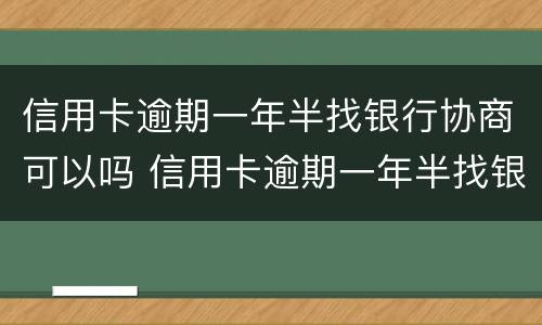 信用卡逾期一年半找银行协商可以吗 信用卡逾期一年半找银行协商可以吗知乎