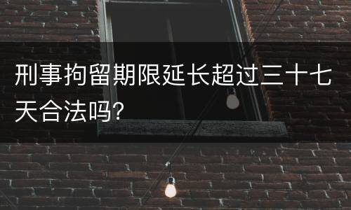 刑事拘留期限延长超过三十七天合法吗？