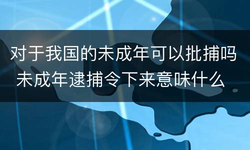 对于我国的未成年可以批捕吗 未成年逮捕令下来意味什么